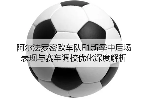 阿尔法罗密欧车队F1新季中后场表现与赛车调校优化深度解析